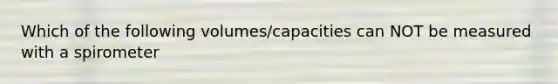Which of the following volumes/capacities can NOT be measured with a spirometer