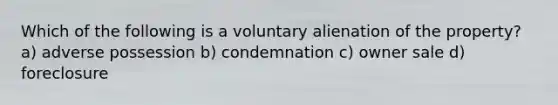 Which of the following is a voluntary alienation of the property? a) adverse possession b) condemnation c) owner sale d) foreclosure