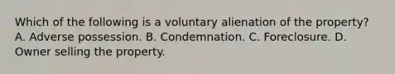 Which of the following is a voluntary alienation of the property? A. Adverse possession. B. Condemnation. C. Foreclosure. D. Owner selling the property.