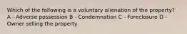 Which of the following is a voluntary alienation of the property? A - Adverse possession B - Condemnation C - Foreclosure D - Owner selling the property