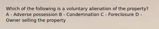 Which of the following is a voluntary alienation of the property? A - Adverse possession B - Condemnation C - Foreclosure D - Owner selling the property