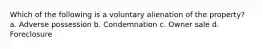 Which of the following is a voluntary alienation of the property? a. Adverse possession b. Condemnation c. Owner sale d. Foreclosure