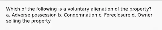 Which of the following is a voluntary alienation of the property? a. Adverse possession b. Condemnation c. Foreclosure d. Owner selling the property