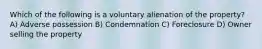 Which of the following is a voluntary alienation of the property? A) Adverse possession B) Condemnation C) Foreclosure D) Owner selling the property