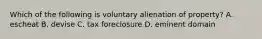 Which of the following is voluntary alienation of property? A. escheat B. devise C. tax foreclosure D. eminent domain