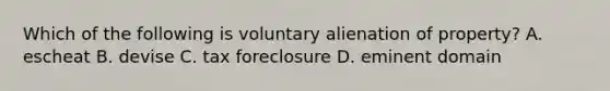 Which of the following is voluntary alienation of property? A. escheat B. devise C. tax foreclosure D. eminent domain