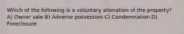 Which of the following is a voluntary alienation of the property? A) Owner sale B) Adverse possession C) Condemnation D) Foreclosure