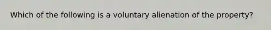 Which of the following is a voluntary alienation of the property?