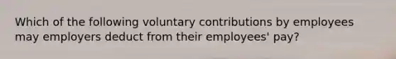 Which of the following voluntary contributions by employees may employers deduct from their employees' pay?