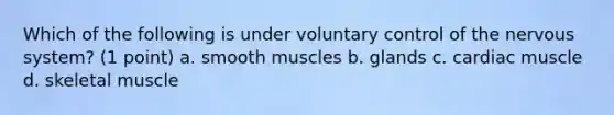 Which of the following is under voluntary control of the nervous system? (1 point) a. smooth muscles b. glands c. cardiac muscle d. skeletal muscle