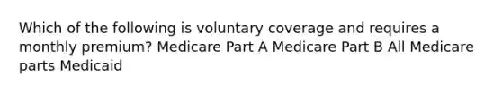 Which of the following is voluntary coverage and requires a monthly premium? Medicare Part A Medicare Part B All Medicare parts Medicaid