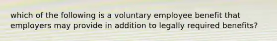 which of the following is a voluntary employee benefit that employers may provide in addition to legally required benefits?