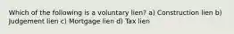 Which of the following is a voluntary lien? a) Construction lien b) Judgement lien c) Mortgage lien d) Tax lien