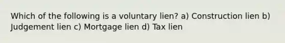 Which of the following is a voluntary lien? a) Construction lien b) Judgement lien c) Mortgage lien d) Tax lien