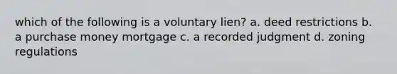 which of the following is a voluntary lien? a. deed restrictions b. a purchase money mortgage c. a recorded judgment d. zoning regulations