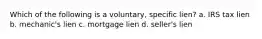 Which of the following is a voluntary, specific lien? a. IRS tax lien b. mechanic's lien c. mortgage lien d. seller's lien