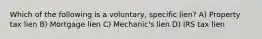 Which of the following is a voluntary, specific lien? A) Property tax lien B) Mortgage lien C) Mechanic's lien D) IRS tax lien