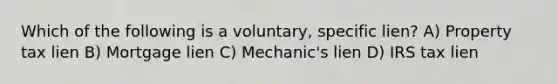 Which of the following is a voluntary, specific lien? A) Property tax lien B) Mortgage lien C) Mechanic's lien D) IRS tax lien