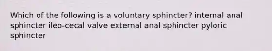 Which of the following is a voluntary sphincter? internal anal sphincter ileo-cecal valve external anal sphincter pyloric sphincter