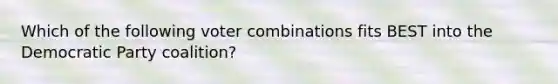 Which of the following voter combinations fits BEST into the Democratic Party coalition?
