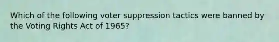 Which of the following voter suppression tactics were banned by the Voting Rights Act of 1965?