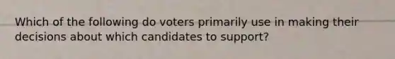 Which of the following do voters primarily use in making their decisions about which candidates to support?