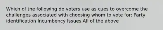 Which of the following do voters use as cues to overcome the challenges associated with choosing whom to vote for: Party identification Incumbency Issues All of the above