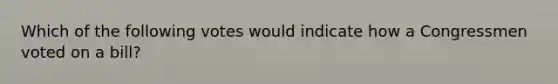 Which of the following votes would indicate how a Congressmen voted on a bill?