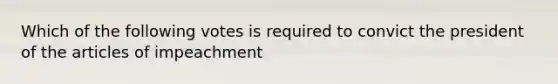 Which of the following votes is required to convict the president of the articles of impeachment