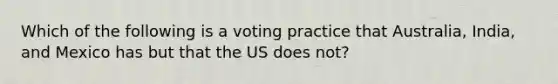 Which of the following is a voting practice that Australia, India, and Mexico has but that the US does not?