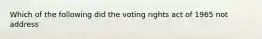 Which of the following did the voting rights act of 1965 not address