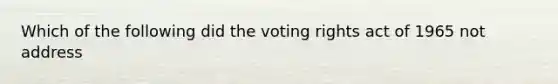 Which of the following did the voting rights act of 1965 not address