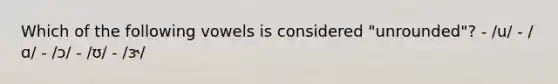 Which of the following vowels is considered "unrounded"? - /u/ - /ɑ/ - /ɔ/ - /ʊ/ - /ɝ/