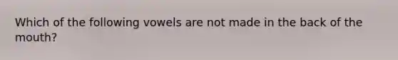 Which of the following vowels are not made in the back of the mouth?