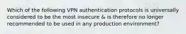 Which of the following VPN authentication protocols is universally considered to be the most insecure & is therefore no longer recommended to be used in any production environment?