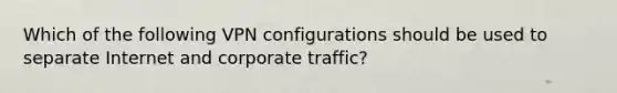Which of the following VPN configurations should be used to separate Internet and corporate traffic?