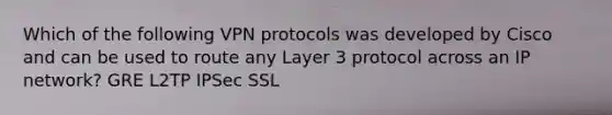 Which of the following VPN protocols was developed by Cisco and can be used to route any Layer 3 protocol across an IP network? GRE L2TP IPSec SSL