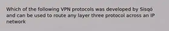 Which of the following VPN protocols was developed by Sisqó and can be used to route any layer three protocol across an IP network