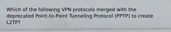 Which of the following VPN protocols merged with the deprecated Point-to-Point Tunneling Protocol (PPTP) to create L2TP?