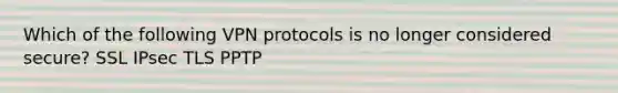 Which of the following VPN protocols is no longer considered secure? SSL IPsec TLS PPTP