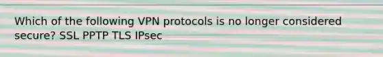 Which of the following VPN protocols is no longer considered secure? SSL PPTP TLS IPsec
