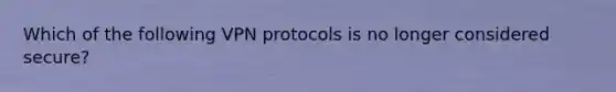 Which of the following VPN protocols is no longer considered secure?