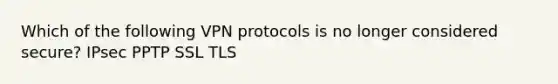 Which of the following VPN protocols is no longer considered secure? IPsec PPTP SSL TLS