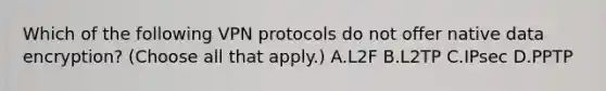 Which of the following VPN protocols do not offer native data encryption? (Choose all that apply.) A.L2F B.L2TP C.IPsec D.PPTP