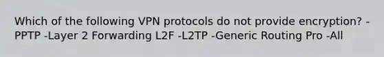 Which of the following VPN protocols do not provide encryption? -PPTP -Layer 2 Forwarding L2F -L2TP -Generic Routing Pro -All