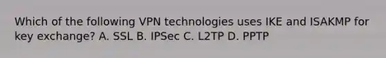 Which of the following VPN technologies uses IKE and ISAKMP for key exchange? A. SSL B. IPSec C. L2TP D. PPTP