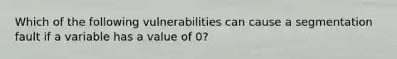 Which of the following vulnerabilities can cause a segmentation fault if a variable has a value of 0?