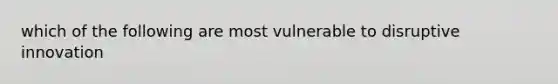 which of the following are most vulnerable to disruptive innovation