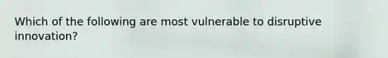 Which of the following are most vulnerable to disruptive​ innovation?