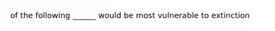 of the following ______ would be most vulnerable to extinction